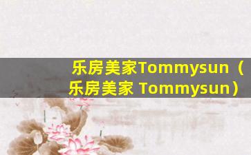 乐房美家Tommysun（乐房美家 Tommysun）